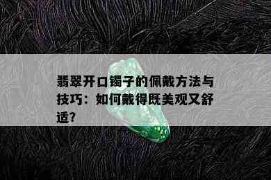 翡翠开口镯子的佩戴方法与技巧：如何戴得既美观又舒适？