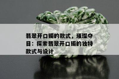 翡翠开口镯的款式，璀璨夺目：探索翡翠开口镯的独特款式与设计