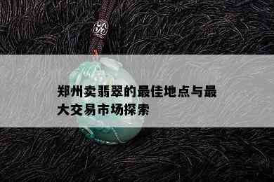 郑州卖翡翠的更佳地点与更大交易市场探索