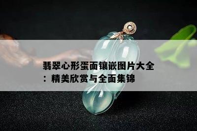 翡翠心形蛋面镶嵌图片大全：精美欣赏与全面集锦