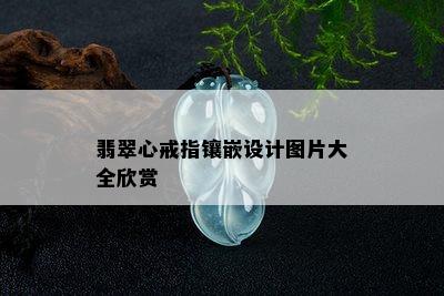 翡翠心戒指镶嵌设计图片大全欣赏