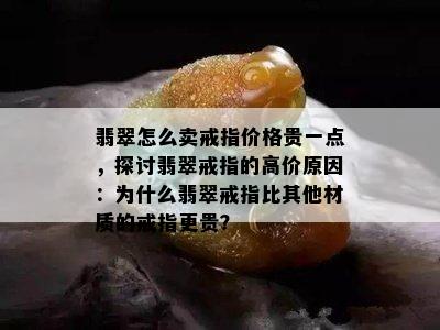 翡翠怎么卖戒指价格贵一点，探讨翡翠戒指的高价原因：为什么翡翠戒指比其他材质的戒指更贵？