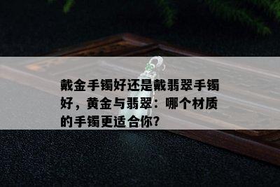 戴金手镯好还是戴翡翠手镯好，黄金与翡翠：哪个材质的手镯更适合你？