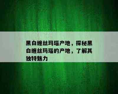 黑白缠丝玛瑙产地，探秘黑白缠丝玛瑙的产地，了解其独特魅力