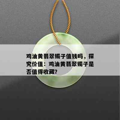 鸡油黄翡翠镯子值钱吗，探究价值：鸡油黄翡翠镯子是否值得收藏？