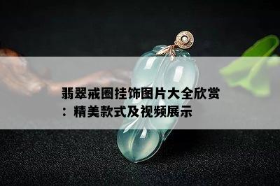 翡翠戒圈挂饰图片大全欣赏：精美款式及视频展示