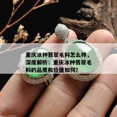 重庆冰种翡翠毛料怎么样，深度解析：重庆冰种翡翠毛料的品质和价值如何？