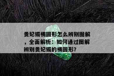 贵妃镯椭圆形怎么辨别图解，全面解析：如何通过图解辨别贵妃镯的椭圆形？