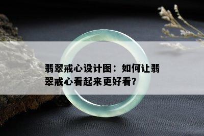 翡翠戒心设计图：如何让翡翠戒心看起来更好看？