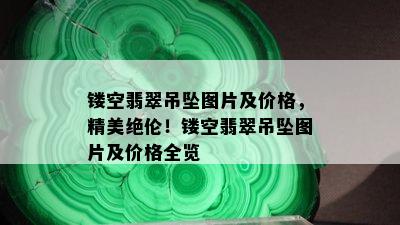 镂空翡翠吊坠图片及价格，精美绝伦！镂空翡翠吊坠图片及价格全览