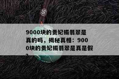 9000块的贵妃镯翡翠是真的吗，揭秘真相：9000块的贵妃镯翡翠是真是假？