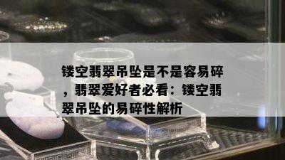 镂空翡翠吊坠是不是容易碎，翡翠爱好者必看：镂空翡翠吊坠的易碎性解析