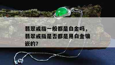 翡翠戒指一般都是白金吗，翡翠戒指是否都是用白金镶嵌的？