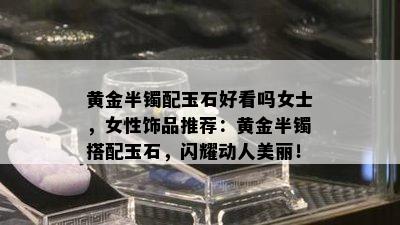 黄金半镯配玉石好看吗女士，女性饰品推荐：黄金半镯搭配玉石，闪耀动人美丽！