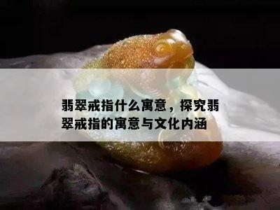 翡翠戒指什么寓意，探究翡翠戒指的寓意与文化内涵