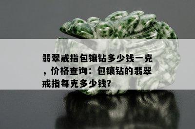 翡翠戒指包镶钻多少钱一克，价格查询：包镶钻的翡翠戒指每克多少钱？