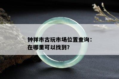 钟祥市古玩市场位置查询：在哪里可以找到？