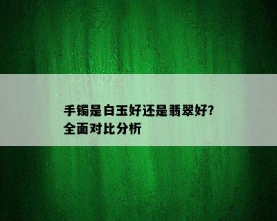 手镯是白玉好还是翡翠好？全面对比分析