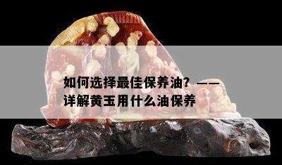 如何选择更佳保养油？——详解黄玉用什么油保养