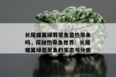 长尾蝶翼绿翡翠鱼是热带鱼吗，探秘热带鱼世界：长尾蝶翼绿翡翠鱼的生态与分类