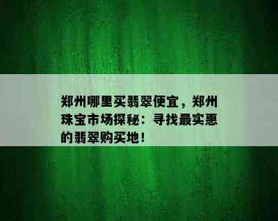 郑州哪里买翡翠便宜，郑州珠宝市场探秘：寻找最实惠的翡翠购买地！