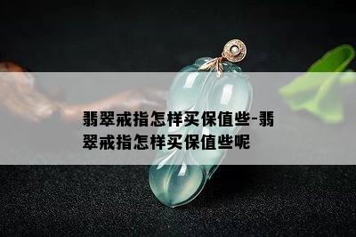 翡翠戒指怎样买保值些-翡翠戒指怎样买保值些呢