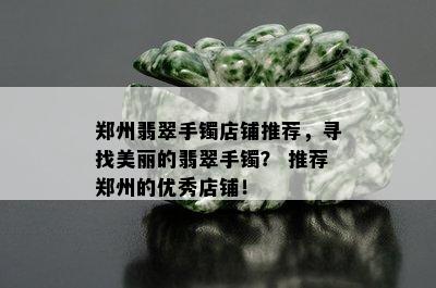 郑州翡翠手镯店铺推荐，寻找美丽的翡翠手镯？ 推荐郑州的优秀店铺！