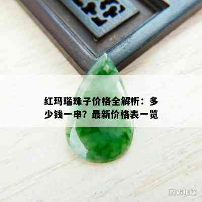 红玛瑙珠子价格全解析：多少钱一串？最新价格表一览