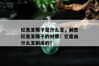 红色玉镯子是什么玉，解密红色玉镯子的材质：它是由什么玉制成的？