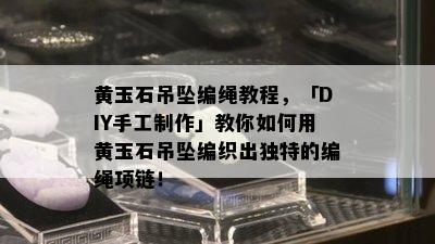 黄玉石吊坠编绳教程，「DIY手工制作」教你如何用黄玉石吊坠编织出独特的编绳项链！