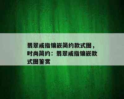 翡翠戒指镶嵌简约款式图，时尚简约：翡翠戒指镶嵌款式图鉴赏