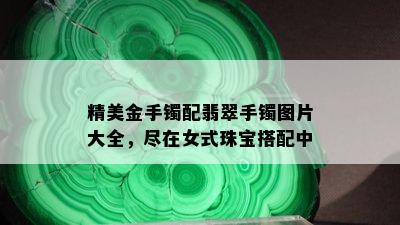 精美金手镯配翡翠手镯图片大全，尽在女式珠宝搭配中