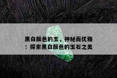 黑白颜色的玉，神秘而优雅：探索黑白颜色的玉石之美