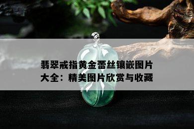 翡翠戒指黄金蕾丝镶嵌图片大全：精美图片欣赏与收藏