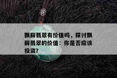 飘藓翡翠有价值吗，探讨飘藓翡翠的价值：你是否应该投资？