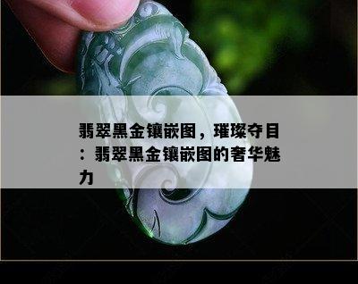 翡翠黑金镶嵌图，璀璨夺目：翡翠黑金镶嵌图的奢华魅力