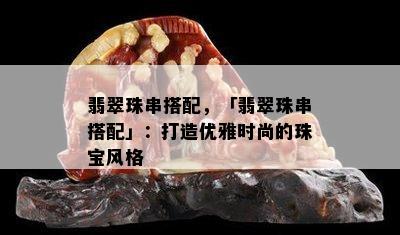 翡翠珠串搭配，「翡翠珠串搭配」：打造优雅时尚的珠宝风格