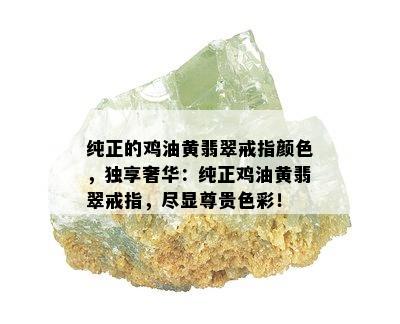 纯正的鸡油黄翡翠戒指颜色，独享奢华：纯正鸡油黄翡翠戒指，尽显尊贵色彩！