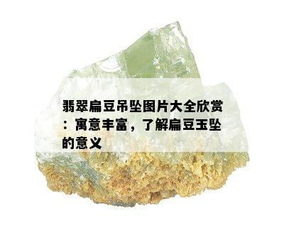 翡翠扁豆吊坠图片大全欣赏：寓意丰富，了解扁豆玉坠的意义