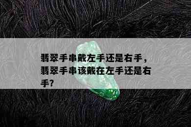 翡翠手串戴左手还是右手，翡翠手串该戴在左手还是右手？