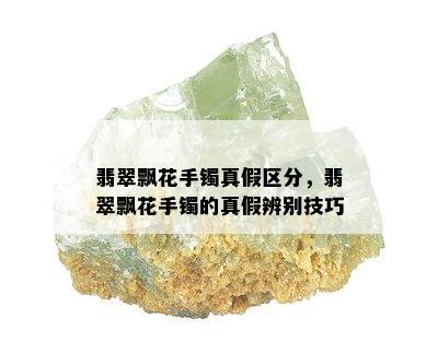 翡翠飘花手镯真假区分，翡翠飘花手镯的真假辨别技巧