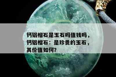 钙铝榴石是玉石吗值钱吗，钙铝榴石：是珍贵的玉石，其价值如何？