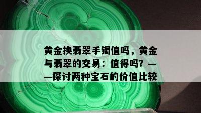 黄金换翡翠手镯值吗，黄金与翡翠的交易：值得吗？——探讨两种宝石的价值比较