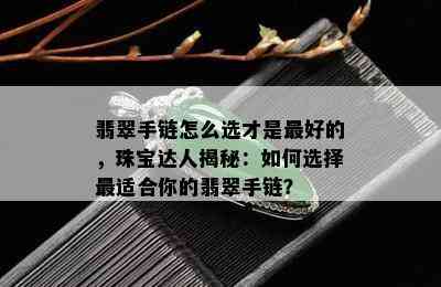 翡翠手链怎么选才是更好的，珠宝达人揭秘：如何选择最适合你的翡翠手链？