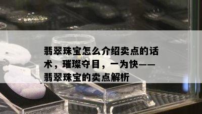 翡翠珠宝怎么介绍卖点的话术，璀璨夺目，一为快——翡翠珠宝的卖点解析