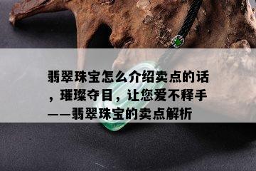 翡翠珠宝怎么介绍卖点的话，璀璨夺目，让您爱不释手——翡翠珠宝的卖点解析