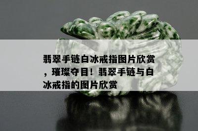 翡翠手链白冰戒指图片欣赏，璀璨夺目！翡翠手链与白冰戒指的图片欣赏