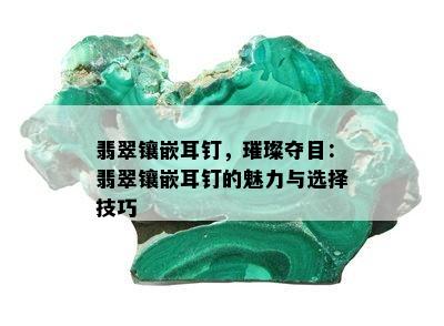 翡翠镶嵌耳钉，璀璨夺目：翡翠镶嵌耳钉的魅力与选择技巧