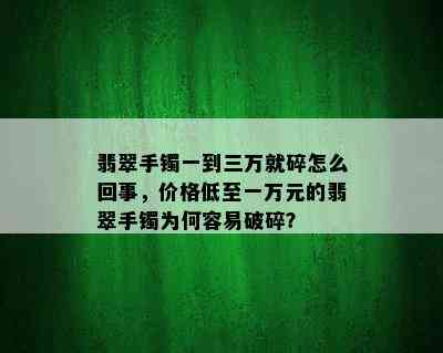 翡翠手镯一到三万就碎怎么回事，价格低至一万元的翡翠手镯为何容易破碎？