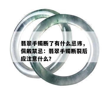 翡翠手镯断了有什么忌讳，佩戴禁忌：翡翠手镯断裂后应注意什么？